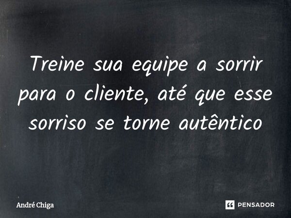 ⁠Treine sua equipe a sorrir para o cliente, até que esse sorriso se torne autêntico... Frase de andre chiga.