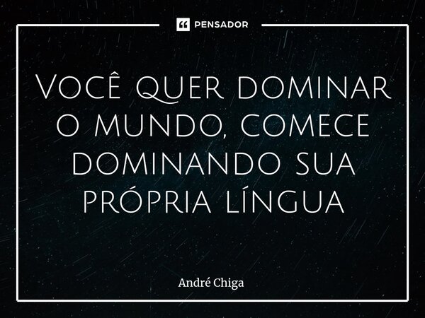 ⁠Você quer dominar o mundo, comece dominando sua própria língua... Frase de andre chiga.