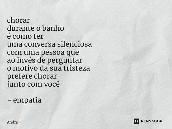 ⁠chorar durante o banho é como ter uma conversa silenciosa com uma pessoa que ao invés de perguntar o motivo da sua tristeza prefere chorar junto com você - emp... Frase de André.