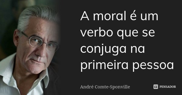 A moral é um verbo que se conjuga na primeira pessoa... Frase de André Comte-Sponville.