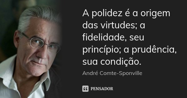 A polidez é a origem das virtudes; a fidelidade, seu princípio; a prudência, sua condição.... Frase de André Comte-Sponville.
