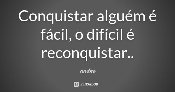 Conquistar alguém é fácil, o difícil é reconquistar..... Frase de André.