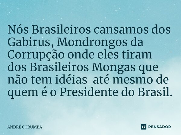 ⁠Nós Brasileiros cansamos dos Gabirus, Mondrongos da Corrupção onde eles tiram dos Brasileiros Mongas que não tem idéias até mesmo de quem é o Presidente do Bra... Frase de André Corumbá.