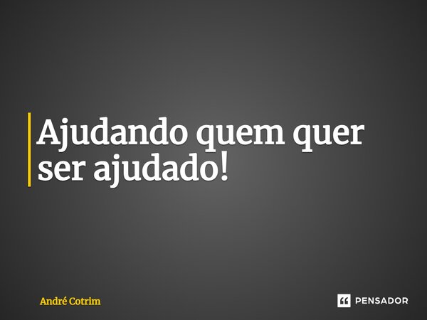 ⁠Ajudando quem quer ser ajudado!... Frase de André Cotrim.