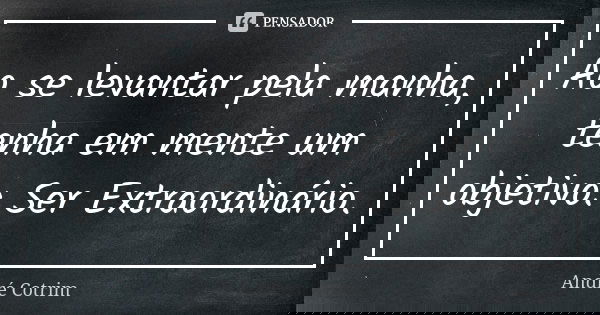 Ao se levantar pela manha, tenha em mente um objetivo: Ser Extraordinário.... Frase de André Cotrim.