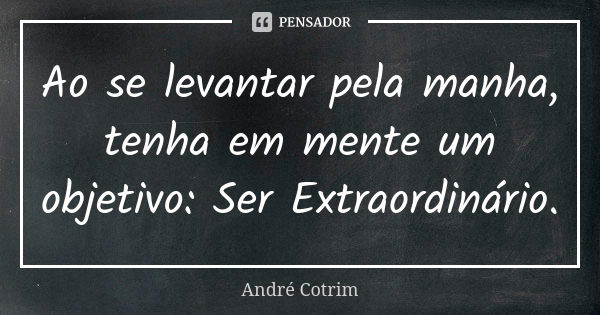 Ao se levantar pela manha, tenha em mente um objetivo: Ser Extraordinário.... Frase de André Cotrim.