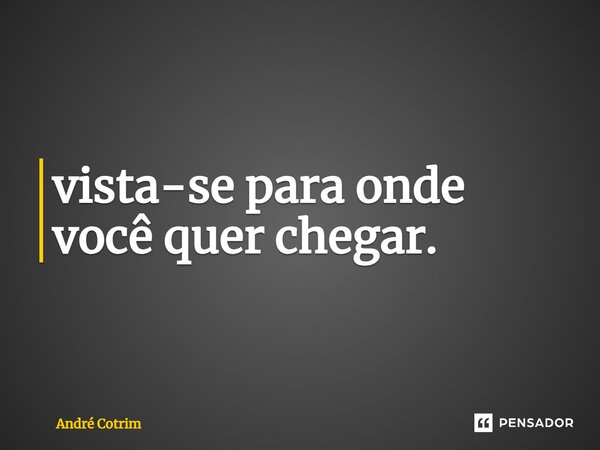 ⁠vista-se para onde você quer chegar.... Frase de André Cotrim.
