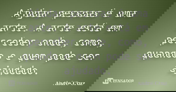Ajudar pessoas é uma arte. A arte está em perceber onde, como, quando e quem pode ser ajudado.... Frase de André Cruz.