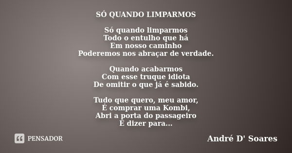 SÓ QUANDO LIMPARMOS Só quando limparmos Todo o entulho que há Em nosso caminho Poderemos nos abraçar de verdade. Quando acabarmos Com esse truque idiota De omit... Frase de André D Soares.