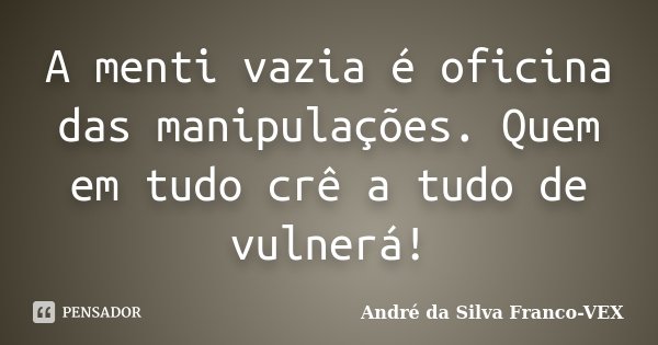 A menti vazia é oficina das manipulações. Quem em tudo crê a tudo de vulnerá!... Frase de Andre da Silva Franco-VEX.