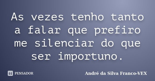 As vezes tenho tanto a falar que prefiro me silenciar do que ser importuno.... Frase de Andre da Silva Franco-VEX.