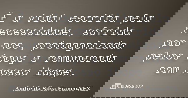 É a vida! escrita pela necessidade, sofrida por nos, protagonizada pelos boys e remunerada com nosso ibope.... Frase de Andre da Silva Franco-VEX.