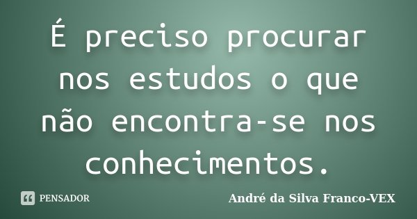 É preciso procurar nos estudos o que não encontra-se nos conhecimentos.... Frase de Andre da Silva Franco-VEX.