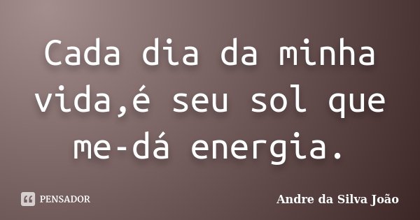 Cada dia da minha vida,é seu sol que me-dá energia.... Frase de Andre da Silva João.