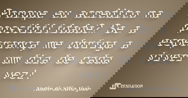 Porque eu acredito na possibilidade? Se a esperança me obriga a viver um dia de cada vez!... Frase de Andre da Silva João.