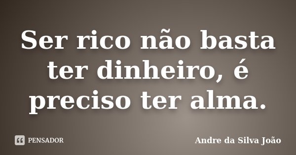 Ser rico não basta ter dinheiro, é preciso ter alma.... Frase de Andre da Silva João.