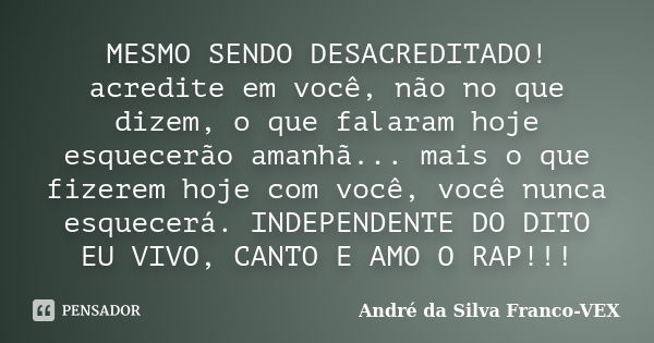 MESMO SENDO DESACREDITADO! acredite em você, não no que dizem, o que falaram hoje esquecerão amanhã... mais o que fizerem hoje com você, você nunca esquecerá. I... Frase de Andre da Silva Franco-VEX.