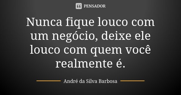 Nunca fique louco com um negócio, deixe ele louco com quem você realmente é.... Frase de André da Silva Barbosa.