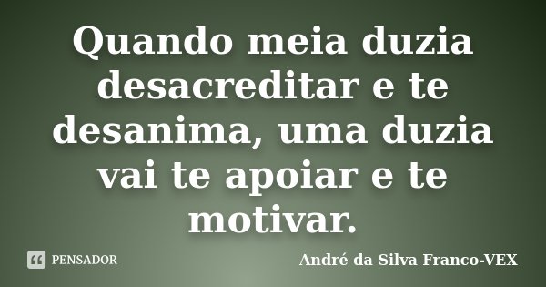 Quando meia duzia desacreditar e te desanima, uma duzia vai te apoiar e te motivar.... Frase de Andre da Silva Franco-VEX.