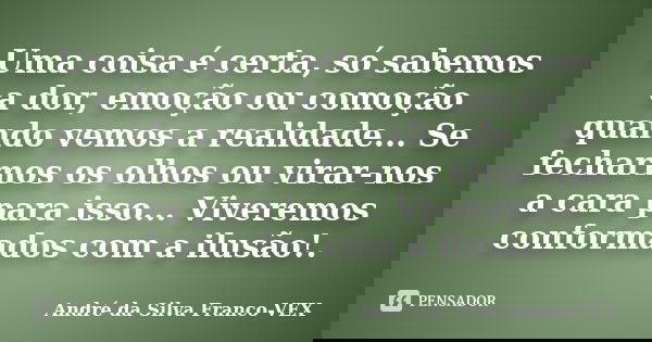 Uma coisa é certa, só sabemos a dor, emoção ou comoção quando vemos a realidade... Se fecharmos os olhos ou virar-nos a cara para isso... Viveremos conformados ... Frase de Andre da Silva Franco-VEX.
