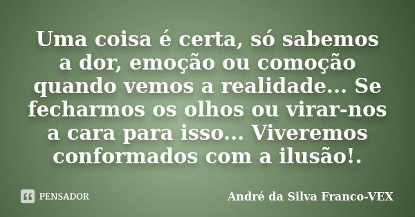 Uma coisa é certa, só sabemos a dor, emoção ou comoção quando vemos a realidade... Se fecharmos os olhos ou virar-nos a cara para isso... Viveremos conformados ... Frase de Andre da Silva Franco-VEX.