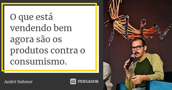 O que está vendendo bem agora são os produtos contra o consumismo.... Frase de André Dahmer.