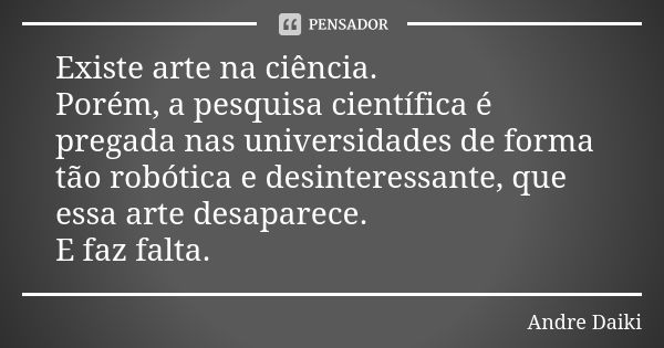 Existe arte na ciência.
Porém, a pesquisa científica é pregada nas universidades de forma tão robótica e desinteressante, que essa arte desaparece.
E faz falta.... Frase de Andre Daiki.