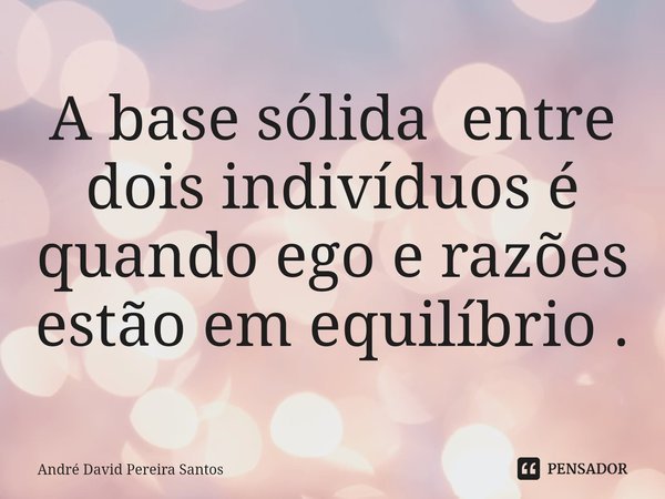 ⁠A base sólida entre dois indivíduos é quando ego e razões estão em equilíbrio .... Frase de André David Pereira Santos.