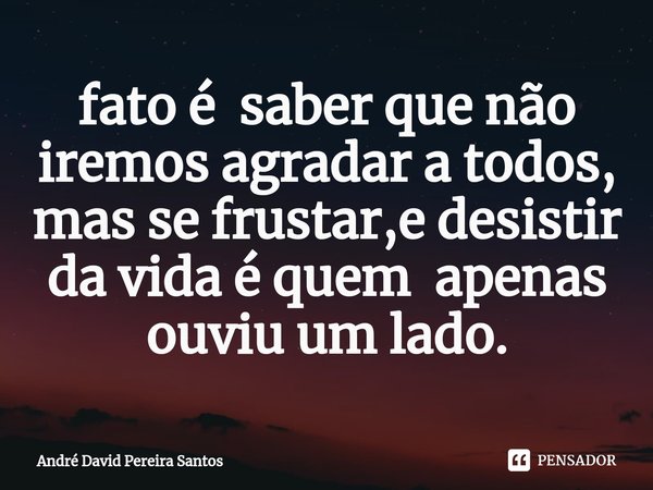 ⁠fato é saber que não iremos agradar a todos, mas se frustar,e desistir da vida é quem apenas ouviu um lado.... Frase de André David Pereira Santos.