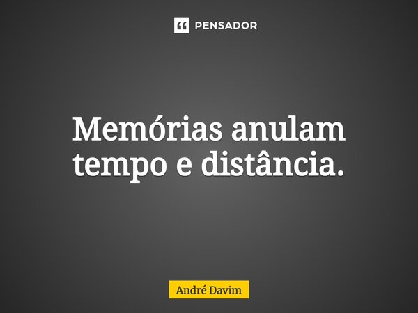 ⁠Memórias anulam tempo e distância.... Frase de André Davim.