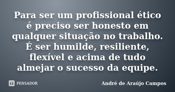 Para ser um profissional ético é preciso ser honesto em qualquer situação no trabalho. É ser humilde, resiliente, flexível e acima de tudo almejar o sucesso da ... Frase de André de Araújo Campos.