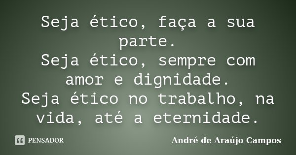 Seja ético, faça a sua parte. Seja ético, sempre com amor e dignidade. Seja ético no trabalho, na vida, até a eternidade.... Frase de André de Araújo Campos.