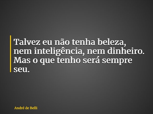 Talvez eu não tenha beleza, nem inteligência, nem dinheiro. Mas o que tenho será sempre seu.... Frase de André de Belli.