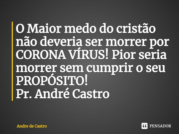 ⁠O Maior medo do cristão não deveria ser morrer por CORONA VÍRUS! Pior seria morrer sem cumprir o seu PROPÓSITO!
Pr. André Castro... Frase de André de castro.