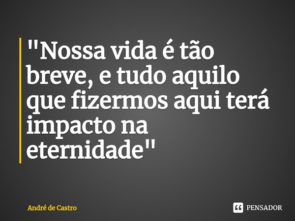 ⁠"Nossa vida é tão breve, e tudo aquilo que fizermos aqui terá impacto na eternidade"... Frase de André de castro.