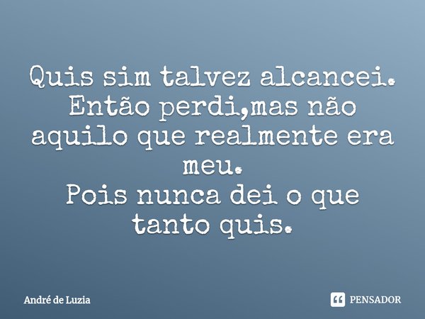 ⁠Quis sim talvez alcancei.
Então perdi,mas não aquilo que realmente era meu.
Pois nunca dei o que tanto quis.... Frase de André de Luzia.