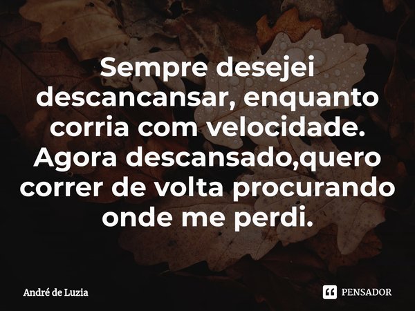 ⁠Sempre desejei descancansar, enquanto corria com velocidade.
Agora descansado,quero correr de volta procurando onde me perdi.... Frase de André de Luzia.