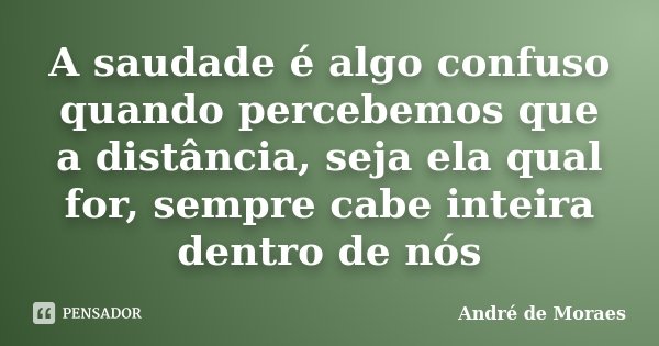 A saudade é algo confuso quando percebemos que a distância, seja ela qual for, sempre cabe inteira dentro de nós... Frase de André de Moraes.