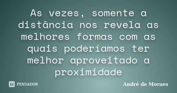 As vezes, somente a distância nos revela as melhores formas com as quais poderíamos ter melhor aproveitado a proximidade... Frase de André de Moraes.
