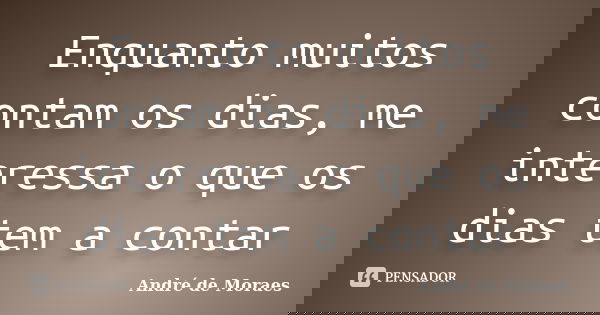 Enquanto muitos contam os dias, me interessa o que os dias tem a contar... Frase de André de Moraes.