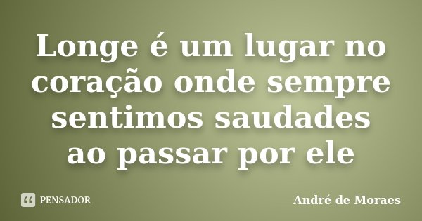 Longe é um lugar no coração onde sempre sentimos saudades ao passar por ele... Frase de André de Moraes.