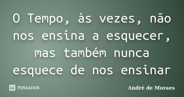O Tempo, às vezes, não nos ensina a esquecer, mas também nunca esquece de nos ensinar... Frase de André de Moraes.