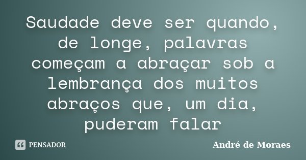 Saudade deve ser quando, de longe, palavras começam a abraçar sob a lembrança dos muitos abraços que, um dia, puderam falar... Frase de André de Moraes.