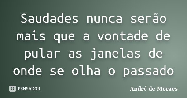 Saudades nunca serão mais que a vontade de pular as janelas de onde se olha o passado... Frase de André de Moraes.