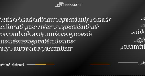 A vida é cada dia um espetáculo, e nada melhor do que viver o espetáculo da vida cercado de arte, música e poesia. Alguns destes espetáculos nos permitimos, out... Frase de André de Morais.