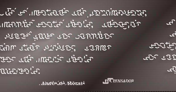 Já é metade da primavera, a manhã está bela, desejo a você que os sonhos estejam tão vivos, como as cores da mais bela aquarela.... Frase de André de Morais.