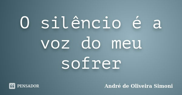 O silêncio é a voz do meu sofrer... Frase de André de Oliveira Simoni.