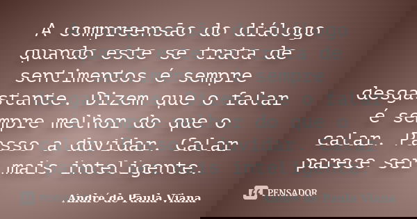 A compreensão do diálogo quando este se trata de sentimentos é sempre desgastante. Dizem que o falar é sempre melhor do que o calar. Passo a duvidar. Calar pare... Frase de Andre de Paula Viana.
