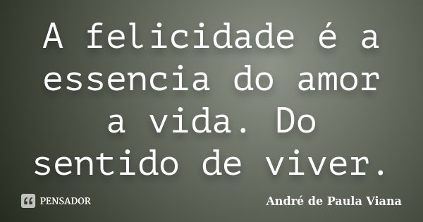 A felicidade é a essencia do amor a vida. Do sentido de viver.... Frase de Andre de Paula Viana.
