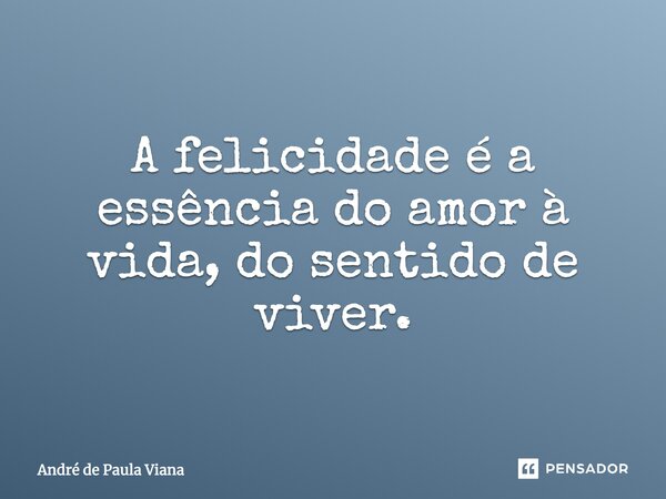 A felicidade é a essencia do amor a vida. Do sentido de viver.... Frase de Andre de Paula Viana.